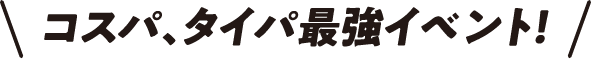 コスパ、タイパ最強イベント！